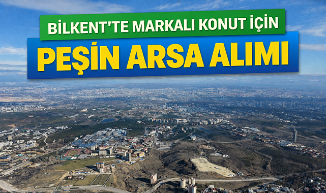 Bilkent'te markalı konut projesi için arsa aranıyor