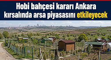 Hobi bahçesi kararı Ankara kırsalında arsa piyasasını etkileyebilir